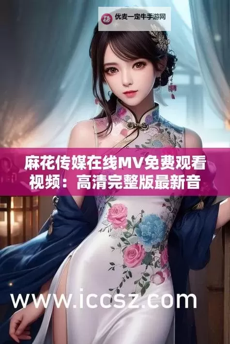 【最新】麻花传媒剧在线mv免费观看指南，精彩不容错过图1